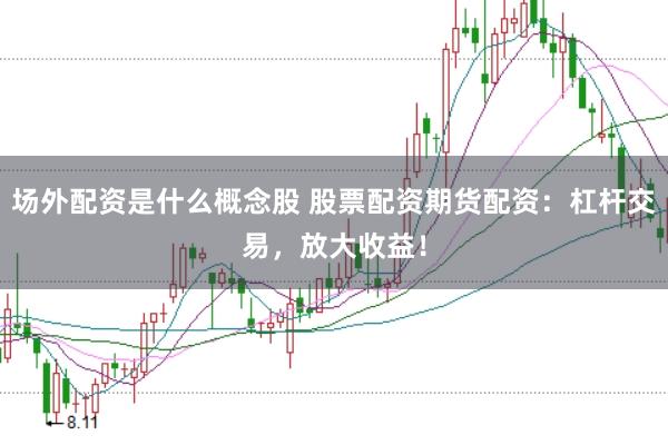 场外配资是什么概念股 股票配资期货配资：杠杆交易，放大收益！