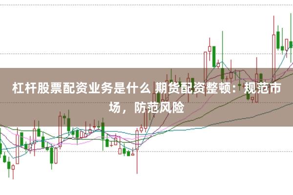 杠杆股票配资业务是什么 期货配资整顿：规范市场，防范风险