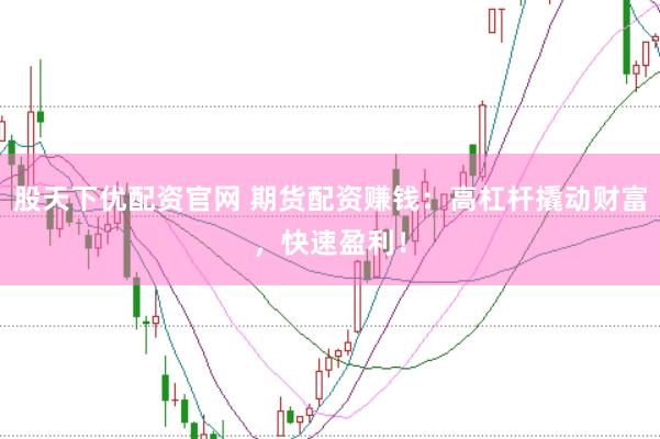股天下优配资官网 期货配资赚钱：高杠杆撬动财富，快速盈利！