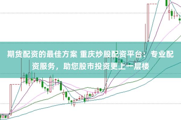 期货配资的最佳方案 重庆炒股配资平台：专业配资服务，助您股市投资更上一层楼