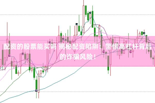 配资的股票能买吗 揭秘配资陷阱：警惕高杠杆背后的诈骗风险！