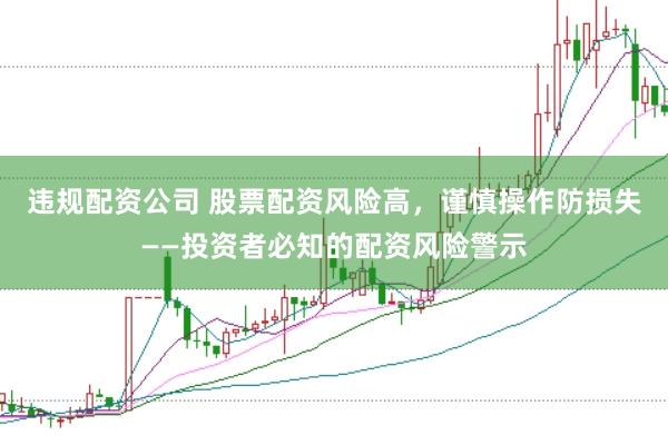 违规配资公司 股票配资风险高，谨慎操作防损失——投资者必知的配资风险警示