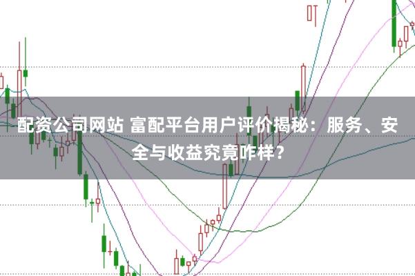 配资公司网站 富配平台用户评价揭秘：服务、安全与收益究竟咋样？