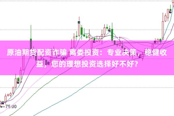 原油期货配资诈骗 离娄投资：专业决策，稳健收益，您的理想投资选择好不好？