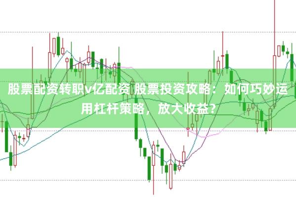股票配资转职v亿配资 股票投资攻略：如何巧妙运用杠杆策略，放大收益？
