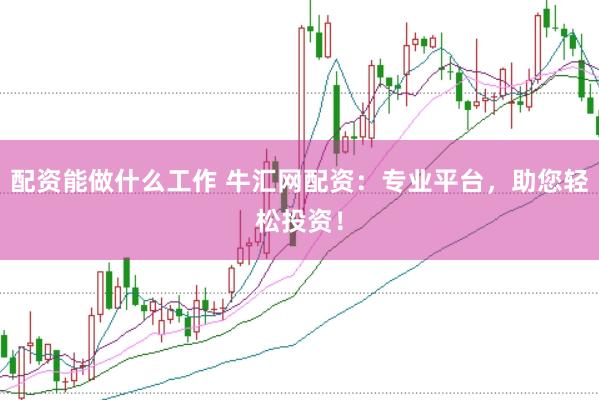 配资能做什么工作 牛汇网配资：专业平台，助您轻松投资！