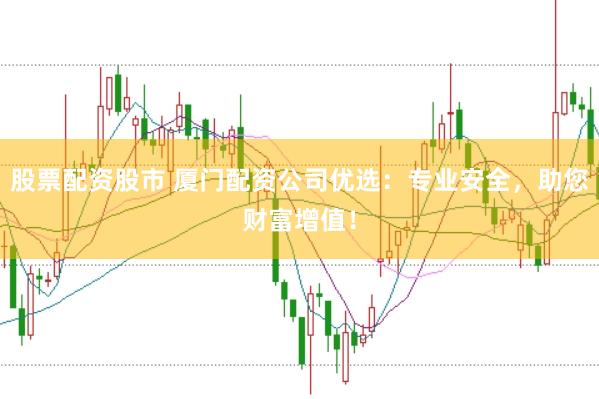 股票配资股市 厦门配资公司优选：专业安全，助您财富增值！