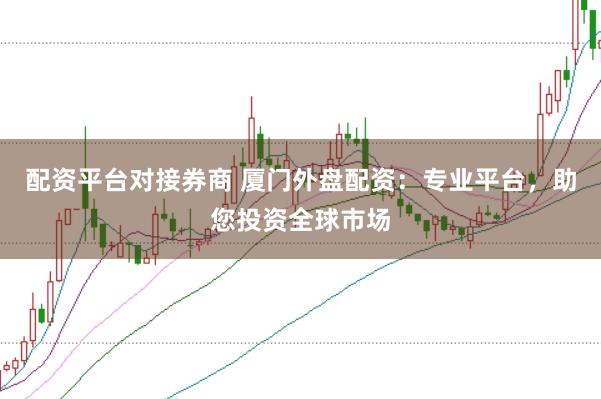 配资平台对接券商 厦门外盘配资：专业平台，助您投资全球市场