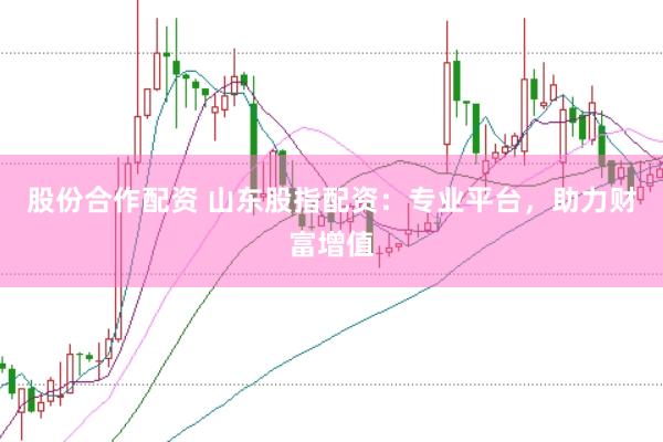 股份合作配资 山东股指配资：专业平台，助力财富增值