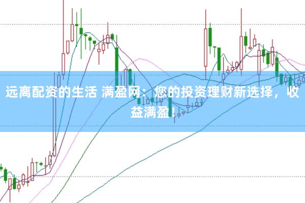 远离配资的生活 满盈网:您的投资理财新选择,收益满盈!
