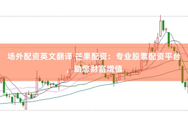 场外配资英文翻译 芒果配资：专业股票配资平台，助您财富增值