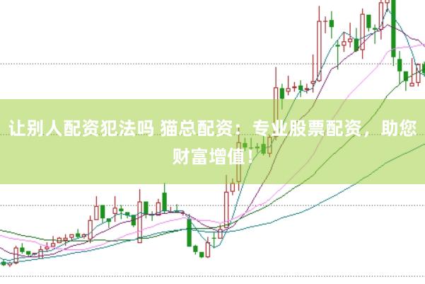 让别人配资犯法吗 猫总配资：专业股票配资，助您财富增值！