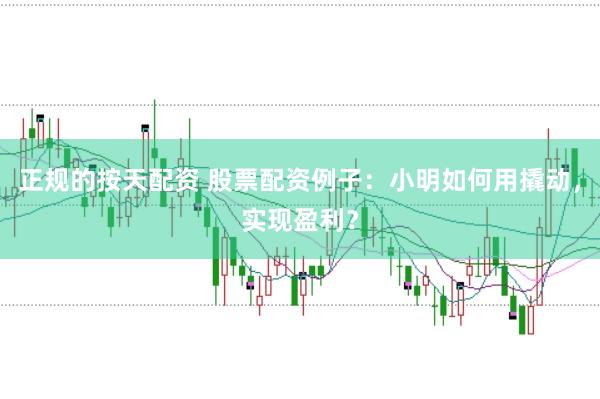 正规的按天配资 股票配资例子：小明如何用撬动，实现盈利？