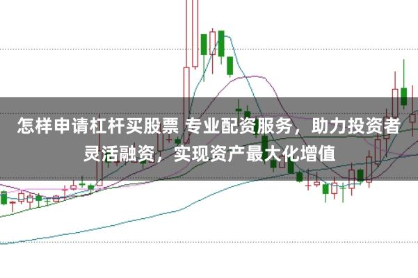 怎样申请杠杆买股票 专业配资服务，助力投资者灵活融资，实现资产最大化增值