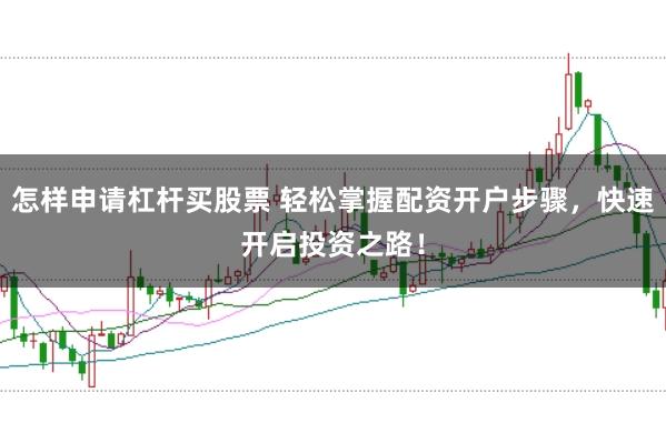 怎样申请杠杆买股票 轻松掌握配资开户步骤，快速开启投资之路！