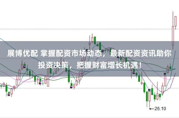 展博优配 掌握配资市场动态，最新配资资讯助你投资决策，把握财富增长机遇！