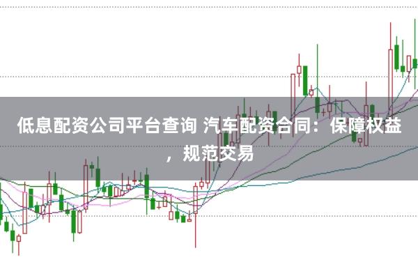 低息配资公司平台查询 汽车配资合同：保障权益，规范交易