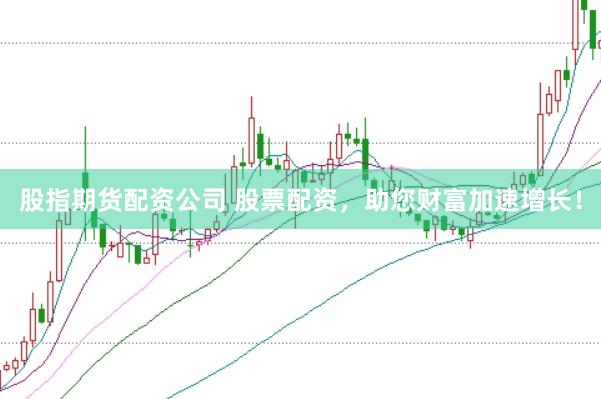 股指期货配资公司 股票配资，助您财富加速增长！