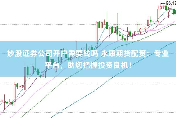 炒股证券公司开户需要钱吗 永康期货配资：专业平台，助您把握投资良机！