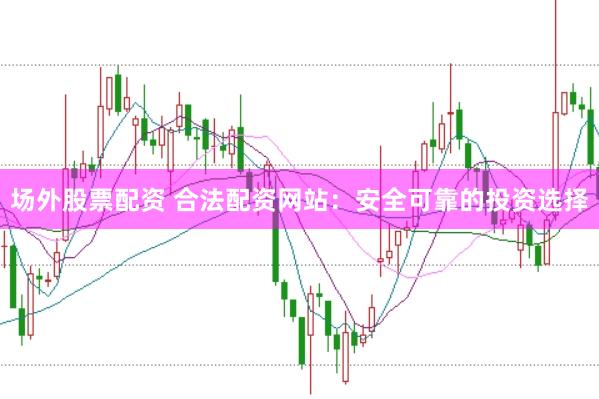 场外股票配资 合法配资网站：安全可靠的投资选择
