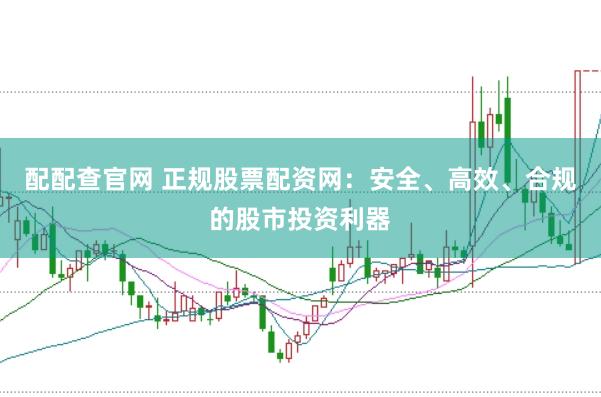 配配查官网 正规股票配资网：安全、高效、合规的股市投资利器