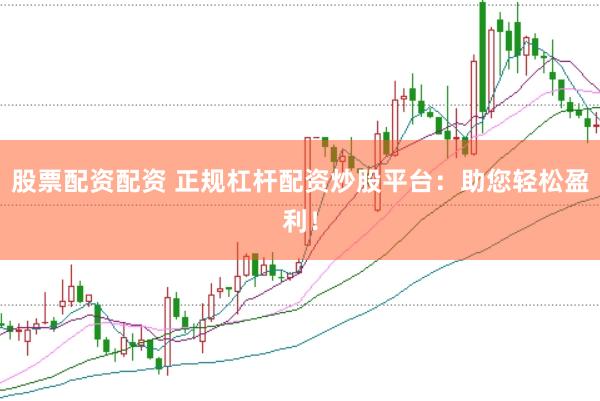 股票配资配资 正规杠杆配资炒股平台：助您轻松盈利！