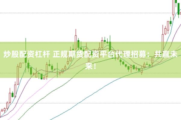 炒股配资杠杆 正规期货配资平台代理招募：共赢未来！
