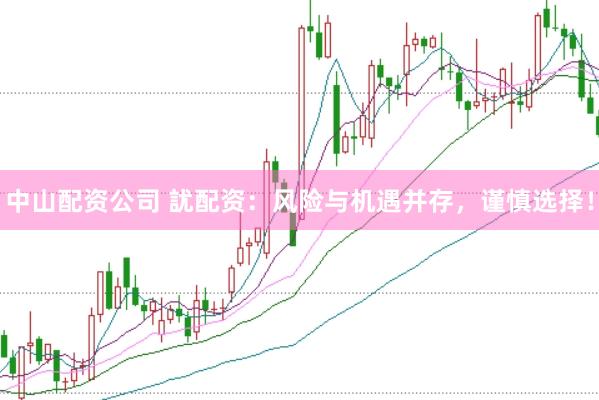 中山配资公司 訧配资：风险与机遇并存，谨慎选择！
