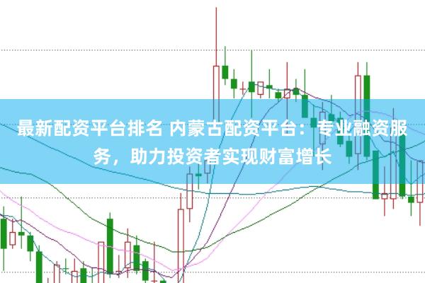 最新配资平台排名 内蒙古配资平台：专业融资服务，助力投资者实现财富增长