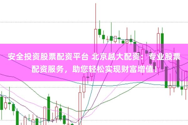 安全投资股票配资平台 北京越大配资：专业股票配资服务，助您轻松实现财富增值！