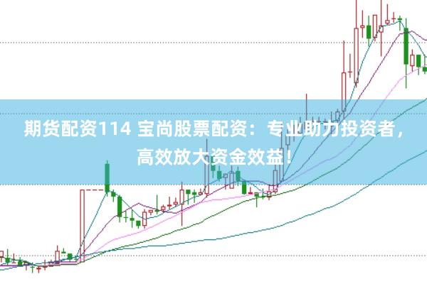 期货配资114 宝尚股票配资：专业助力投资者，高效放大资金效益！
