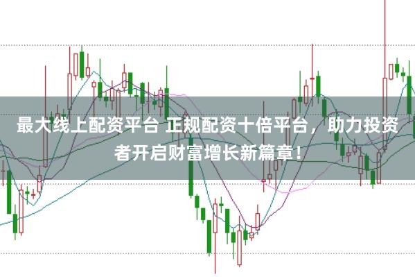 最大线上配资平台 正规配资十倍平台，助力投资者开启财富增长新篇章！