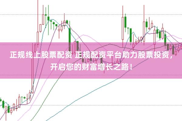 正规线上股票配资 正规配资平台助力股票投资，开启您的财富增长之路！