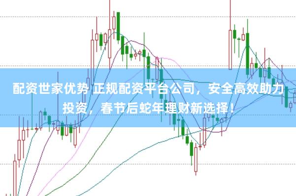 配资世家优势 正规配资平台公司，安全高效助力投资，春节后蛇年理财新选择！
