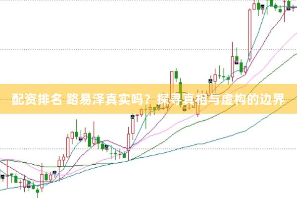配资排名 路易泽真实吗？探寻真相与虚构的边界