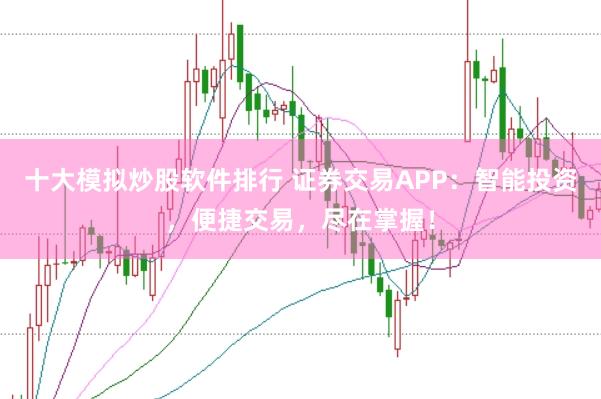十大模拟炒股软件排行 证券交易APP：智能投资，便捷交易，尽在掌握！