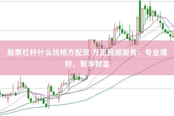 股票杠杆什么找杨方配资 方正投顾服务：专业理财，智享财富