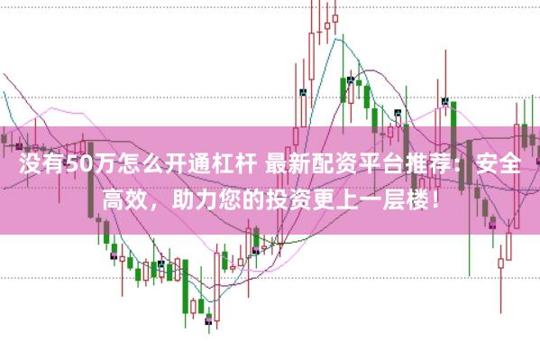 没有50万怎么开通杠杆 最新配资平台推荐：安全高效，助力您的投资更上一层楼！