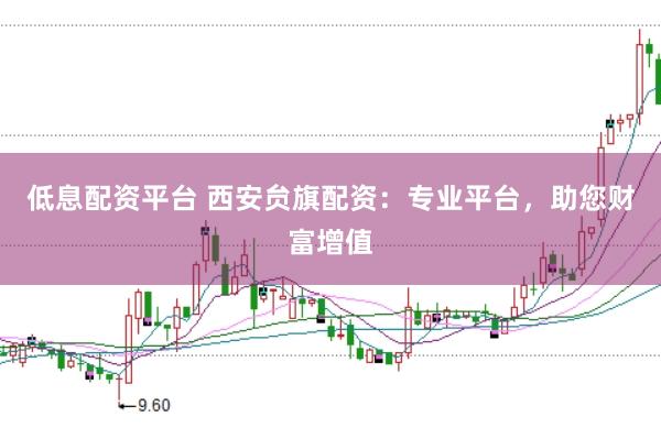 低息配资平台 西安贠旗配资：专业平台，助您财富增值