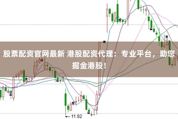 股票配资官网最新 港股配资代理：专业平台，助您掘金港股！