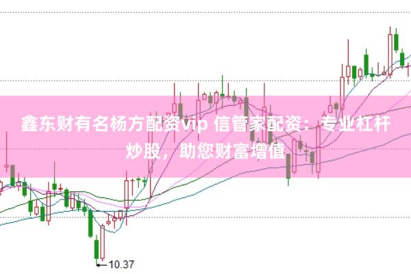 鑫东财有名杨方配资vip 信管家配资：专业杠杆炒股，助您财富增值