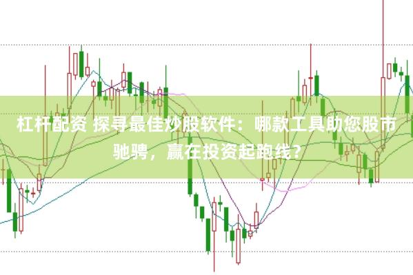 杠杆配资 探寻最佳炒股软件：哪款工具助您股市驰骋，赢在投资起跑线？