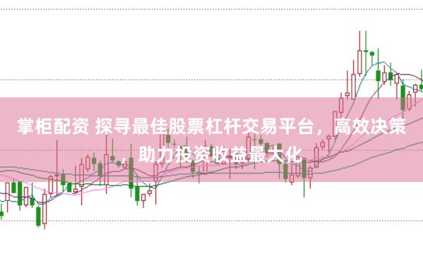 掌柜配资 探寻最佳股票杠杆交易平台，高效决策，助力投资收益最大化