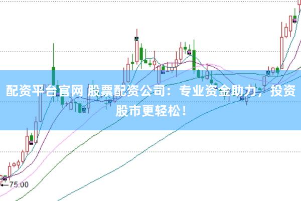 配资平台官网 股票配资公司：专业资金助力，投资股市更轻松！