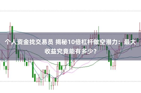 个人资金找交易员 揭秘10倍杠杆做空潜力：最大收益究竟能有多少？