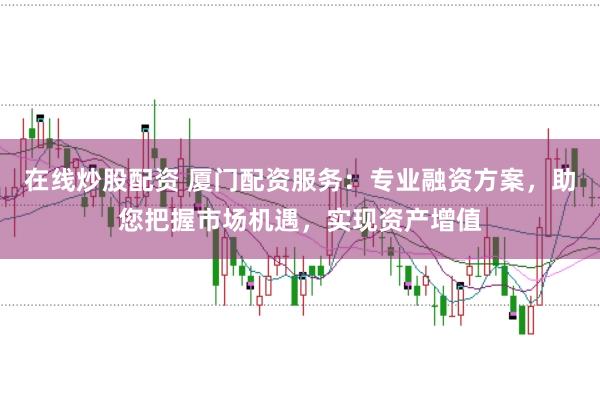 在线炒股配资 厦门配资服务：专业融资方案，助您把握市场机遇，实现资产增值