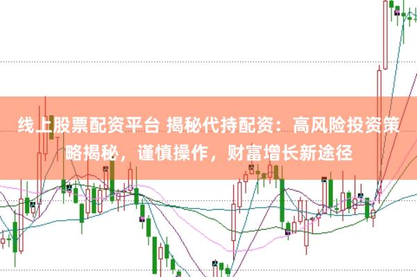 线上股票配资平台 揭秘代持配资：高风险投资策略揭秘，谨慎操作，财富增长新途径
