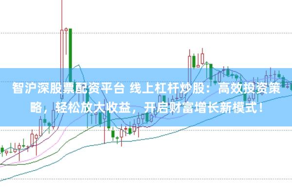 智沪深股票配资平台 线上杠杆炒股：高效投资策略，轻松放大收益，开启财富增长新模式！