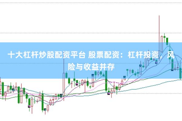 十大杠杆炒股配资平台 股票配资：杠杆投资，风险与收益并存