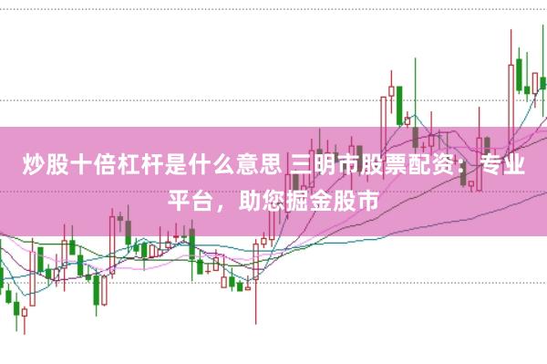 炒股十倍杠杆是什么意思 三明市股票配资：专业平台，助您掘金股市